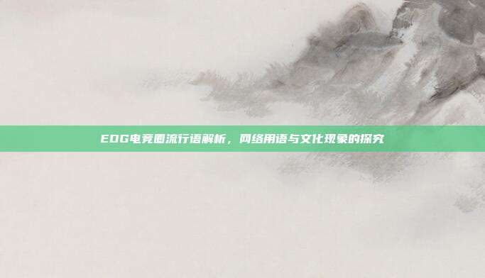 EDG电竞圈流行语解析,网络用语与文化现象的探究