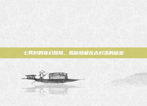 七秀村的奇幻探险,揭秘隐藏在古村落的秘密