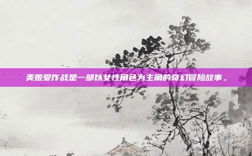 美姬爱作战是一部以女性角色为主角的奇幻冒险故事。