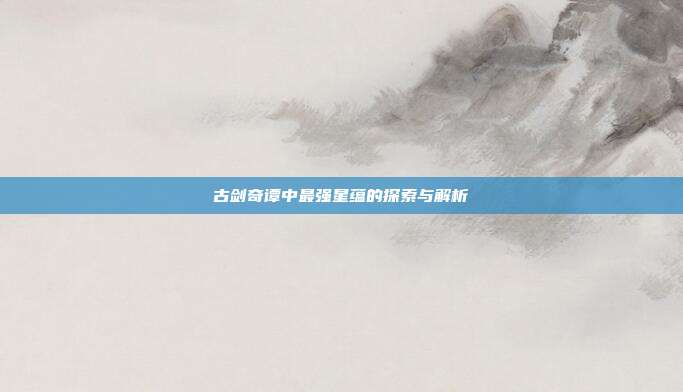 古剑奇谭中最强星蕴的探索与解析