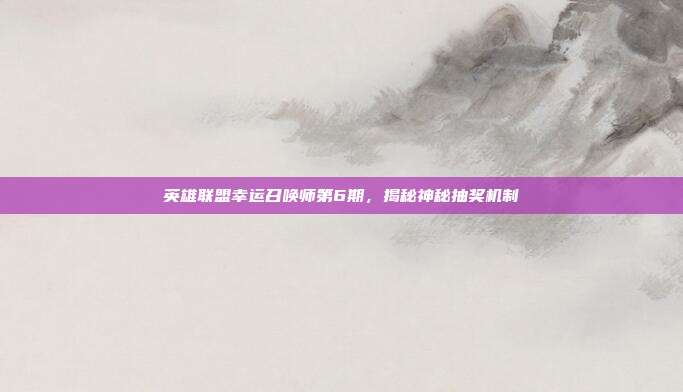 英雄联盟幸运召唤师第6期,揭秘神秘抽奖机制