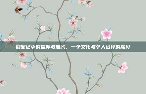 鹿鼎记中的信仰与忠诚,一个文化与个人选择的探讨