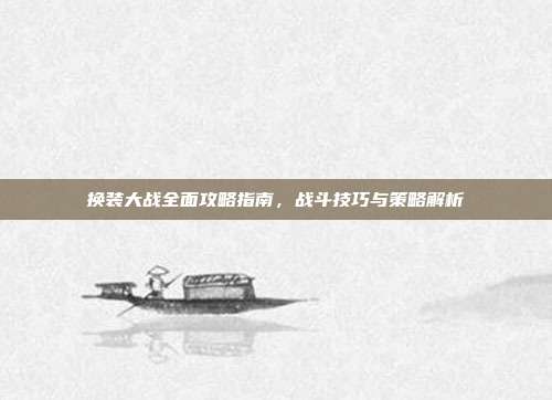 换装大战全面攻略指南,战斗技巧与策略解析