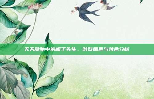 天天酷跑中的帽子先生,游戏角色与特色分析