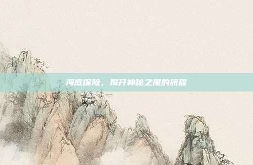 海底探险,揭开神秘之尾的旅程
