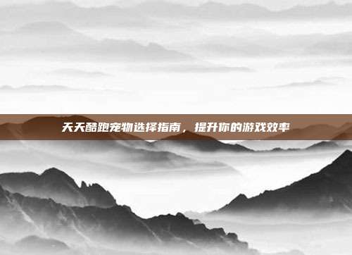 天天酷跑宠物选择指南,提升你的游戏效率