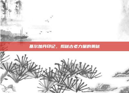 基尔加丹印记,揭秘古老力量的奥秘