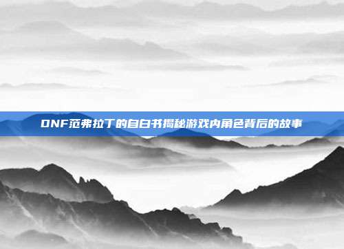 DNF范弗拉丁的自白书揭秘游戏内角色背后的故事