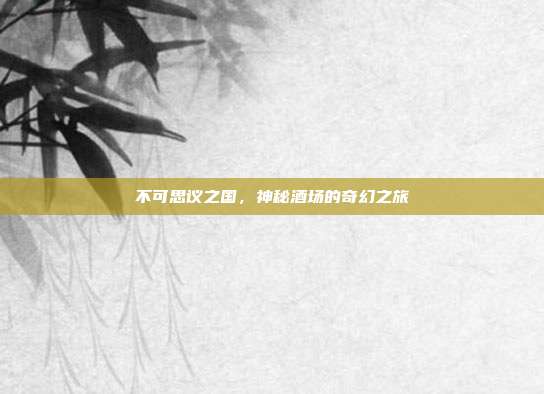 不可思议之国,神秘酒场的奇幻之旅