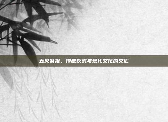 五火祭祖,传统仪式与现代文化的交汇