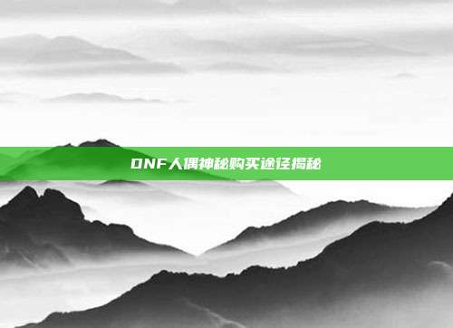 DNF人偶神秘购买途径揭秘