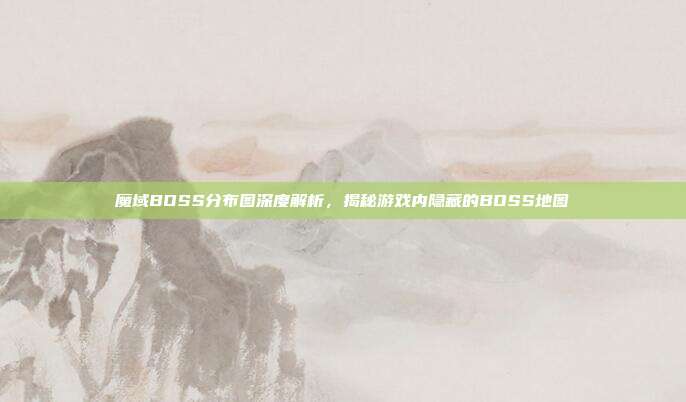 魔域BOSS分布图深度解析,揭秘游戏内隐藏的BOSS地图