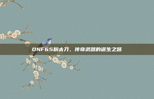 DNF65粉太刀,传奇武器的诞生之路
