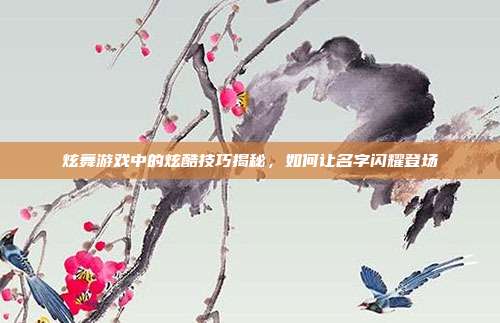 炫舞游戏中的炫酷技巧揭秘,如何让名字闪耀登场