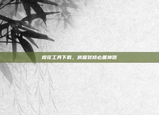樱花工具下载,房屋装修必备神器