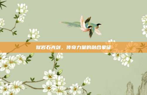 狱岩石光剑,传奇力量的融合象征