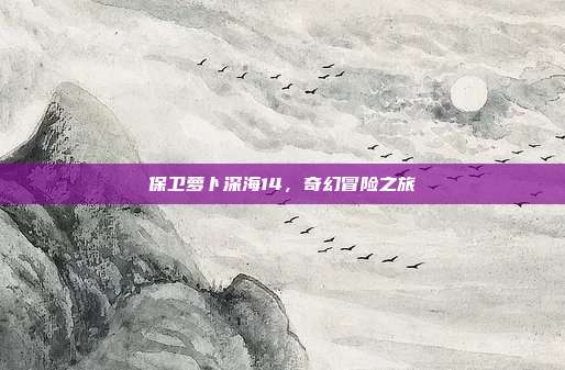 保卫萝卜深海14,奇幻冒险之旅