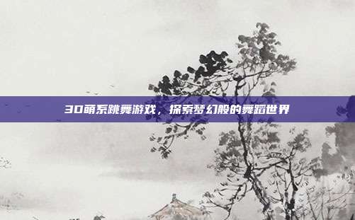 3D萌系跳舞游戏,探索梦幻般的舞蹈世界