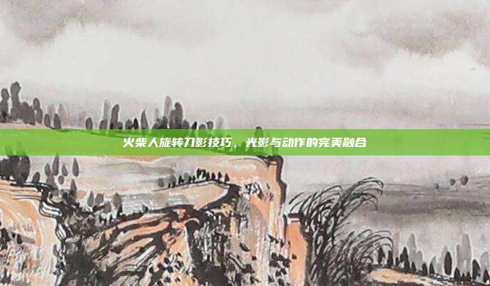 火柴人旋转刀影技巧,光影与动作的完美融合
