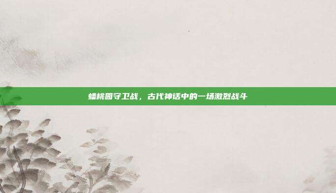 蟠桃园守卫战,古代神话中的一场激烈战斗