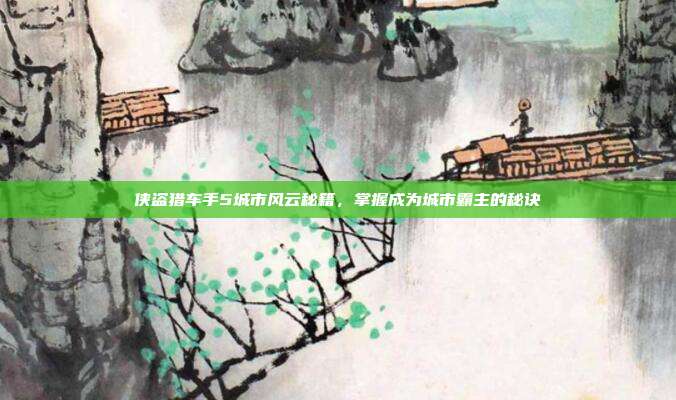 侠盗猎车手5城市风云秘籍,掌握成为城市霸主的秘诀