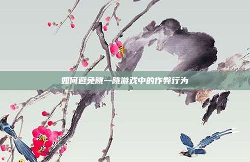 如何避免跳一跳游戏中的作弊行为