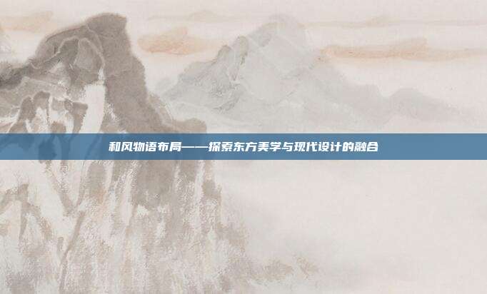 和风物语布局——探索东方美学与现代设计的融合