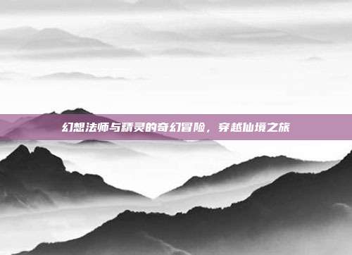 幻想法师与精灵的奇幻冒险,穿越仙境之旅