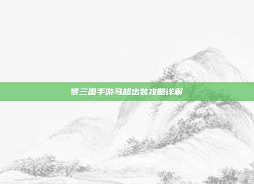 梦三国手游马超出装攻略详解