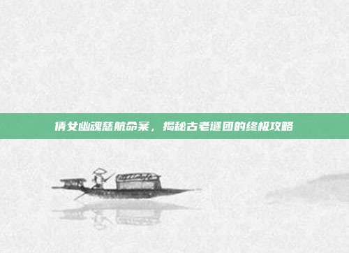 倩女幽魂慈航命案,揭秘古老谜团的终极攻略