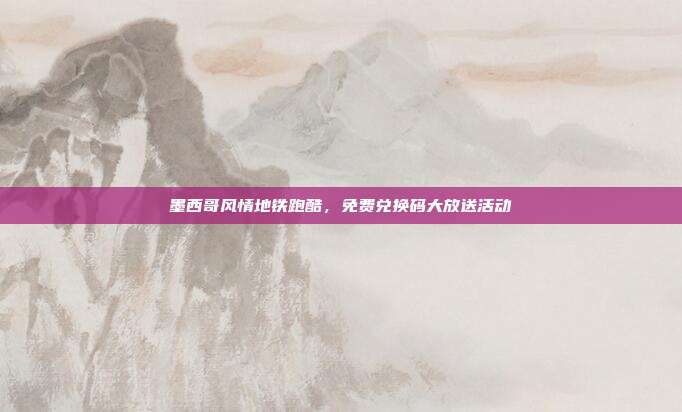 墨西哥风情地铁跑酷,免费兑换码大放送活动