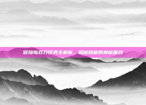 冒险岛双刀任务全解析,揭秘隐藏的神秘面纱