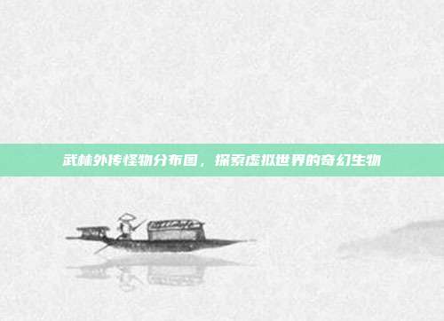 武林外传怪物分布图,探索虚拟世界的奇幻生物