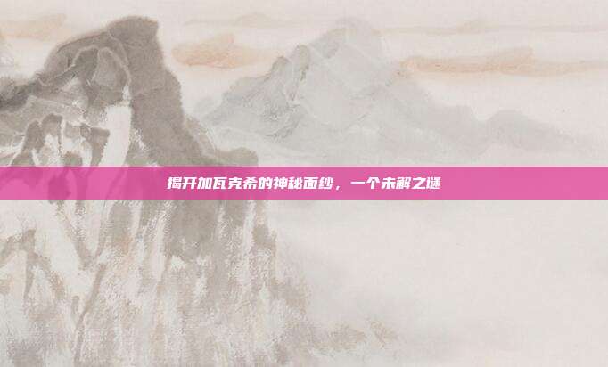 揭开加瓦克希的神秘面纱,一个未解之谜