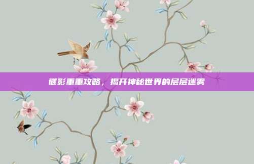 谜影重重攻略,揭开神秘世界的层层迷雾