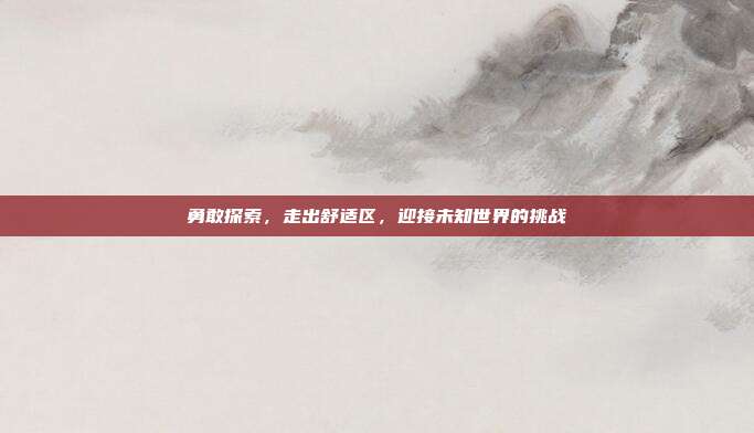 勇敢探索,走出舒适区,迎接未知世界的挑战