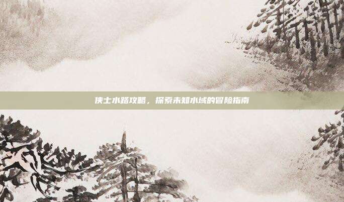 侠士水路攻略,探索未知水域的冒险指南