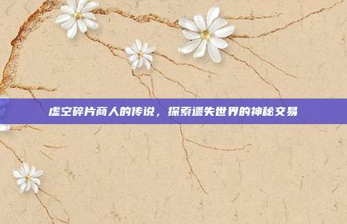虚空碎片商人的传说,探索遗失世界的神秘交易