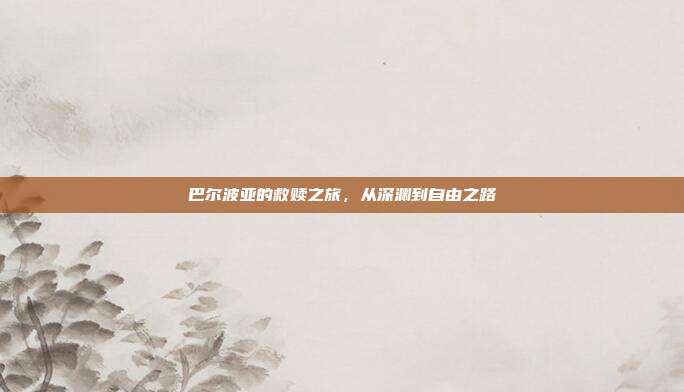巴尔波亚的救赎之旅,从深渊到自由之路