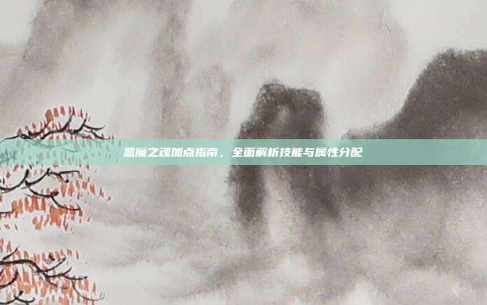 恶魔之魂加点指南,全面解析技能与属性分配