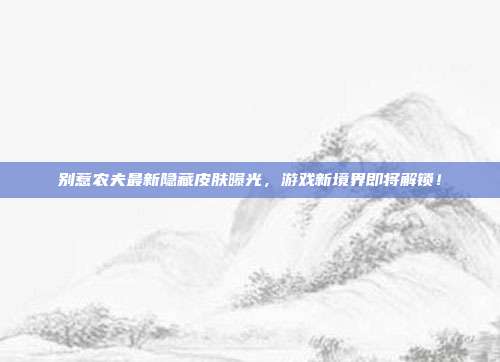 别惹农夫最新隐藏皮肤曝光,游戏新境界即将解锁!