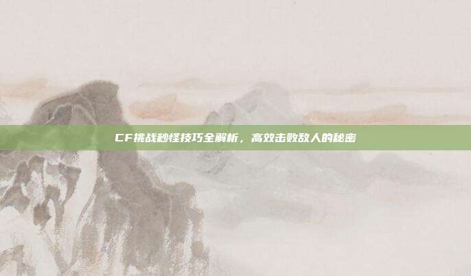 CF挑战秒怪技巧全解析,高效击败敌人的秘密