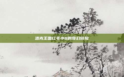 洛克王国红毛小Q的奇幻冒险
