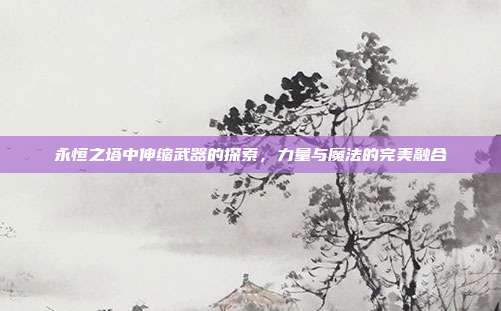 永恒之塔中伸缩武器的探索,力量与魔法的完美融合