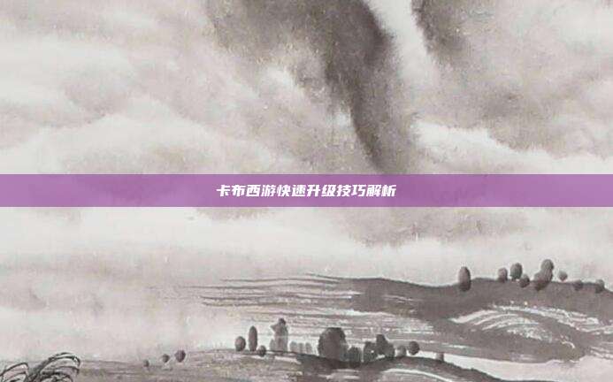 卡布西游快速升级技巧解析