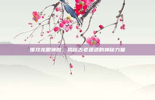 围攻龙眠神殿,揭秘古老遗迹的神秘力量