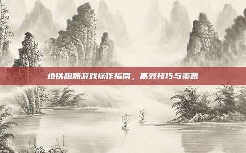 地铁跑酷游戏操作指南,高效技巧与策略