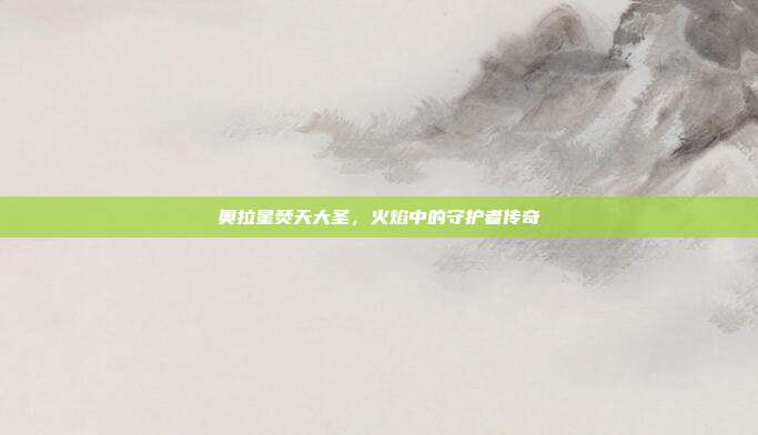 奥拉星焚天大圣,火焰中的守护者传奇