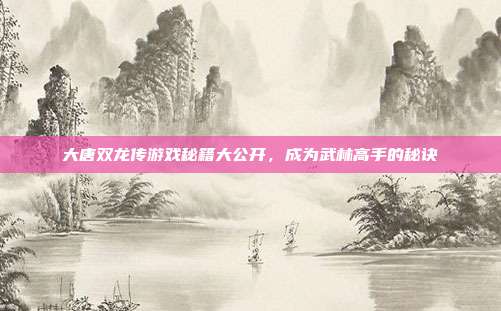 大唐双龙传游戏秘籍大公开,成为武林高手的秘诀