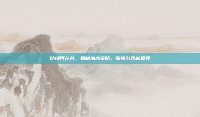 仙域百花谷,揭秘加点策略,解锁游戏新境界